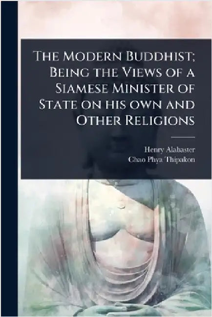 The Modern Buddhist; Being the Views of a Siamese Minister of State on his own and Other Religions by Henry Alabaster