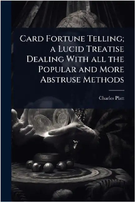 Card Fortune Telling; a Lucid Treatise Dealing With all the Popular and More Abstruse Methods by Charles Platt