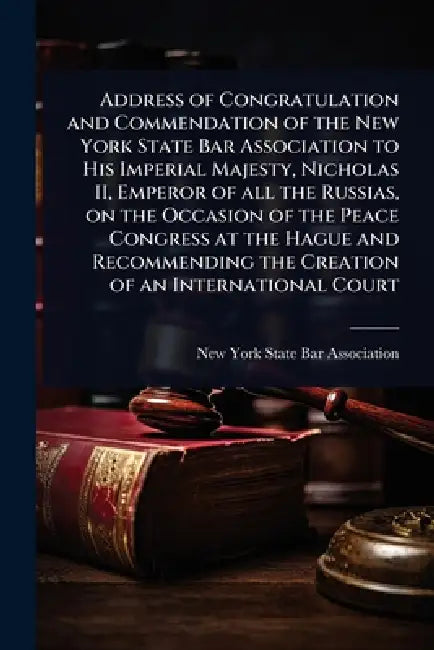 Address of Congratulation and Commendation of the New York State Bar Association to His Imperial Majesty, Nicholas II, Emperor of all the Russias, on by New York State Bar Association