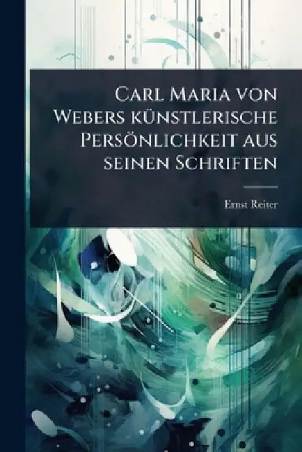 Carl Maria von Webers kÃƒ1/4nstlerische PersÃ¶nlichkeit aus seinen Schriften by Ernst Reiter