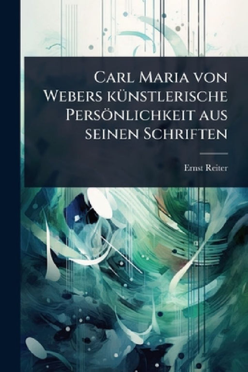 Carl Maria von Webers kÃ1/4nstlerische Persönlichkeit aus seinen Schriften  by Ernst Reiter