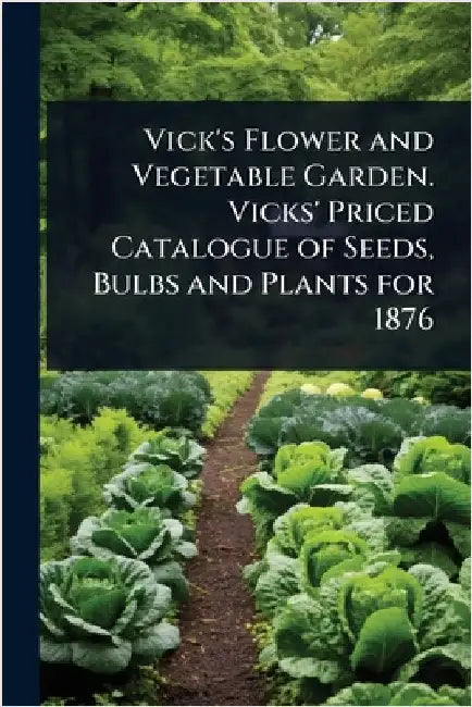 Vick's Flower and Vegetable Garden. Vicks' Priced Catalogue of Seeds, Bulbs and Plants for 1876