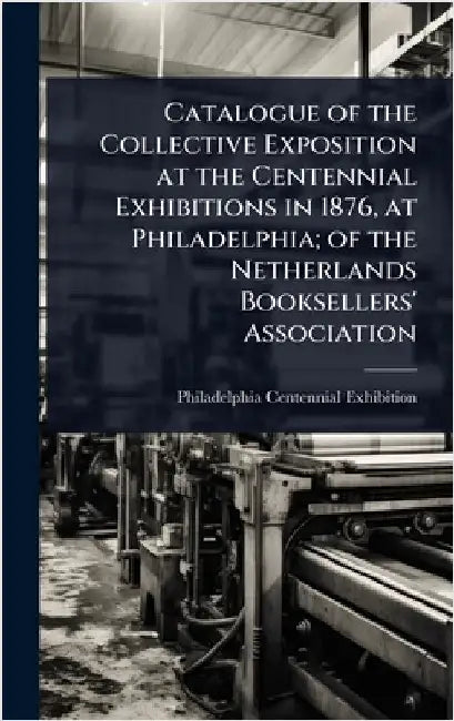 Catalogue of the Collective Exposition at the Centennial Exhibitions in 1876, at Philadelphia; of the Netherlands Booksellers' Association by Philadelphia Centennial Exhibition, 1.