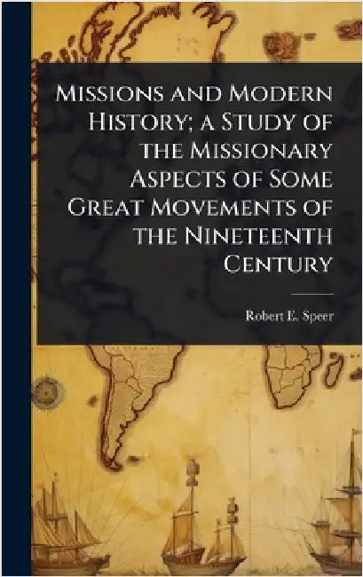 Missions and Modern History; a Study of the Missionary Aspects of Some Great Movements of the Nineteenth Century by Robert E. 1867-1947 Speer