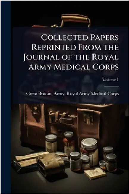 Collected Papers Reprinted From the Journal of the Royal Army Medical Corps by Great Britain Army Royal Army Medic