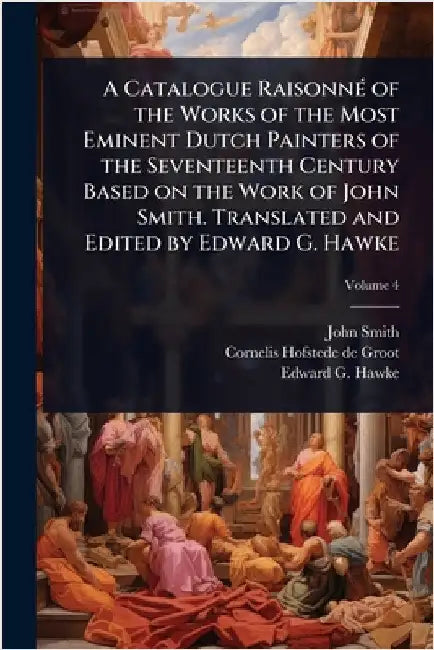 A Catalogue RaisonnÃ(c) of the Works of the Most Eminent Dutch Painters of the Seventeenth Century Based on the Work of John Smith. Translated and Edi by John Smith