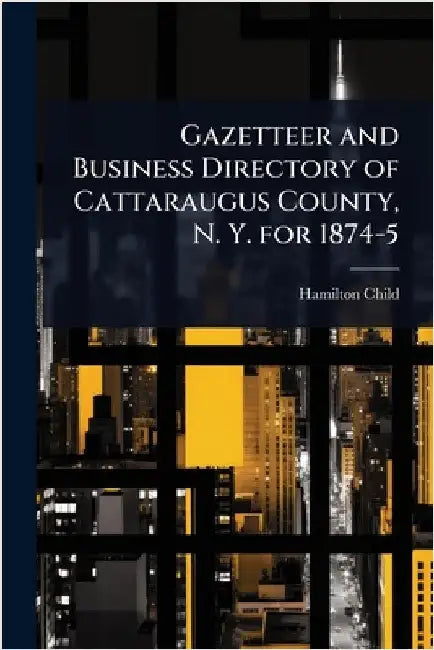 Gazetteer and Business Directory of Cattaraugus County, N. Y. for 1874-5 by Child, Hamilton