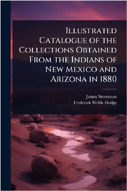 Illustrated Catalogue of the Collections Obtained From the Indians of New Mexico and Arizona in 1880 by James Stevenson