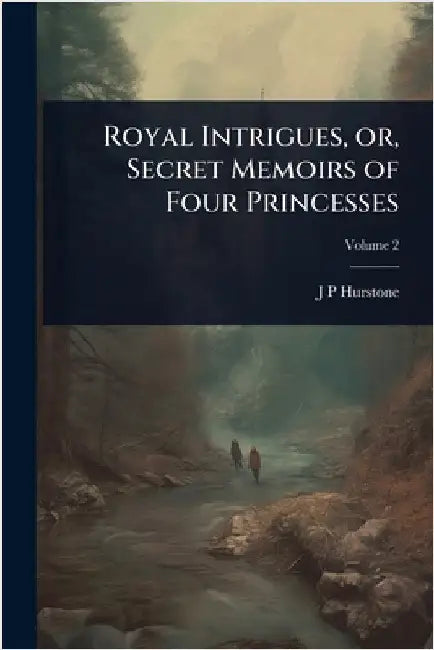 Royal Intrigues, or, Secret Memoirs of Four Princesses by Hurstone, J. P.