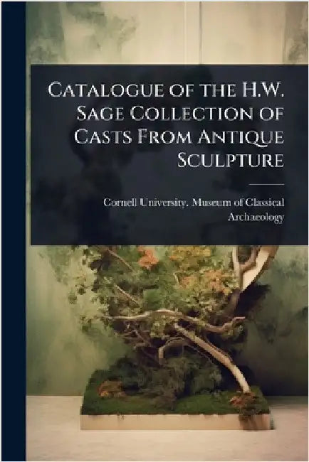 Catalogue of the H.W. Sage Collection of Casts From Antique Sculpture by Cornell University Museum of Classic