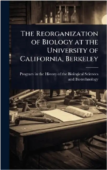 The Reorganization of Biology at the University of California, Berkeley by Program in the History of the Biologi