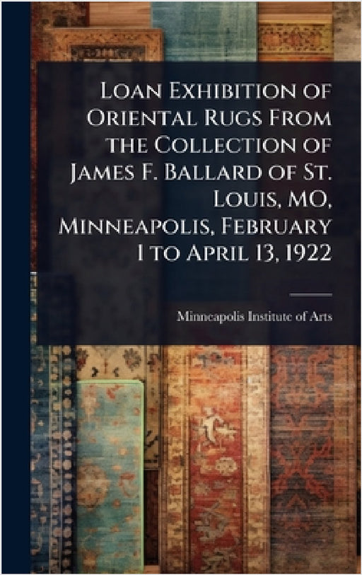 Loan Exhibition of Oriental Rugs From the Collection of James F. Ballard of St. Louis, MO, Minneapolis, February 1 to April 13, 1922 by Minneapolis Institute of Arts