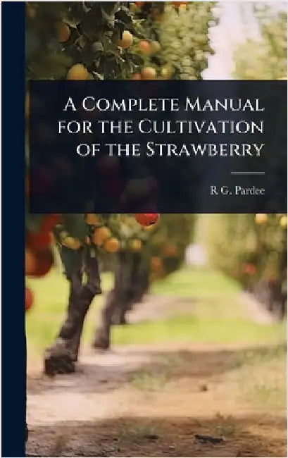 A Complete Manual for the Cultivation of the Strawberry by R. G. 1811-1869 Pardee