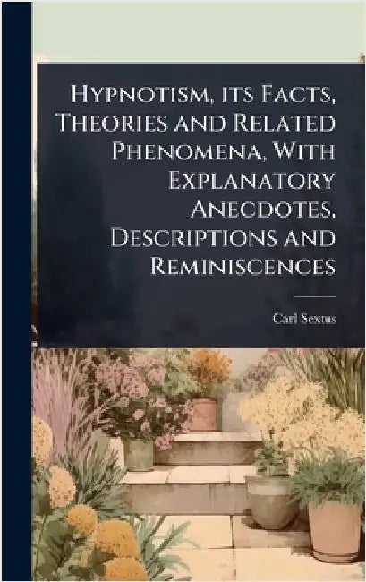 Hypnotism, its Facts, Theories and Related Phenomena, With Explanatory Anecdotes, Descriptions and Reminiscences by Carl Sextus