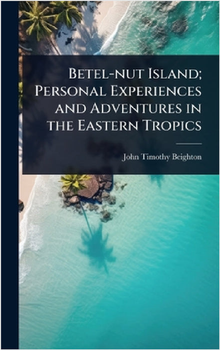 Betel-nut Island; Personal Experiences and Adventures in the Eastern Tropics by John Timothy Beighton