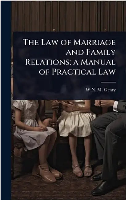 The Law of Marriage and Family Relations; a Manual of Practical Law by W. N. M. Geary