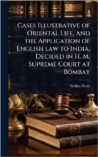 Cases Illustrative of Oriental Life, and the Application of English law to India, Decided in H. M. Supreme Court at Bombay by Perry, Erskine