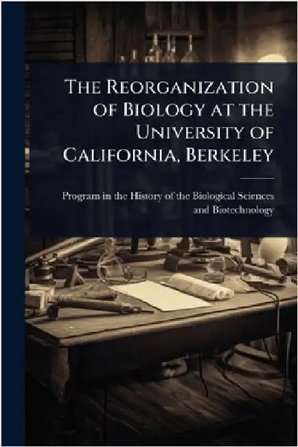 The Reorganization of Biology at the University of California, Berkeley by Program in the History of the Biologi