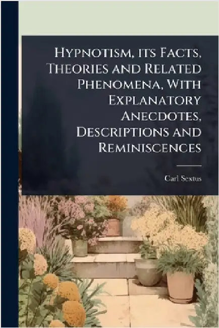 Hypnotism, its Facts, Theories and Related Phenomena, With Explanatory Anecdotes, Descriptions and Reminiscences by Carl Sextus