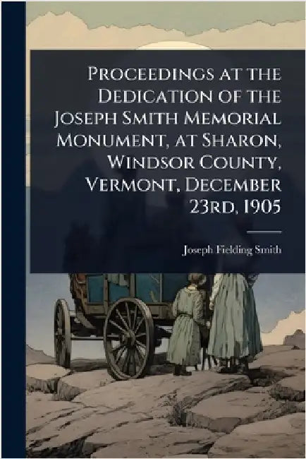 Proceedings at the Dedication of the Joseph Smith Memorial Monument, at Sharon, Windsor County, Vermont, December 23rd, 1905 by Smith, Joseph Fielding
