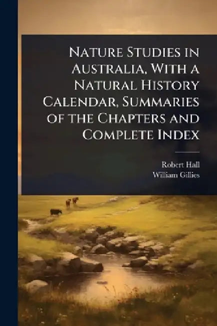 Nature Studies in Australia, With a Natural History Calendar, Summaries of the Chapters and Complete Index by Robert Hall, William Gillies