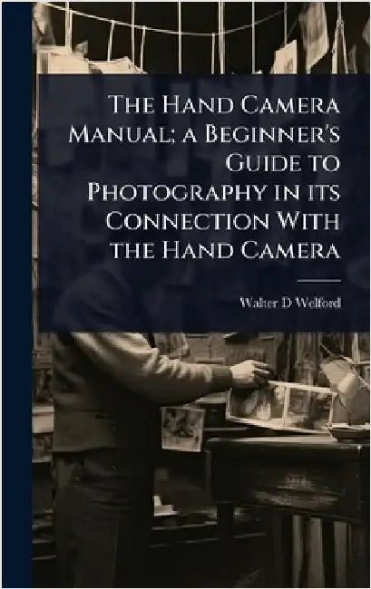 The Hand Camera Manual; a Beginner's Guide to Photography in its Connection With the Hand Camera by Welford, Walter D.