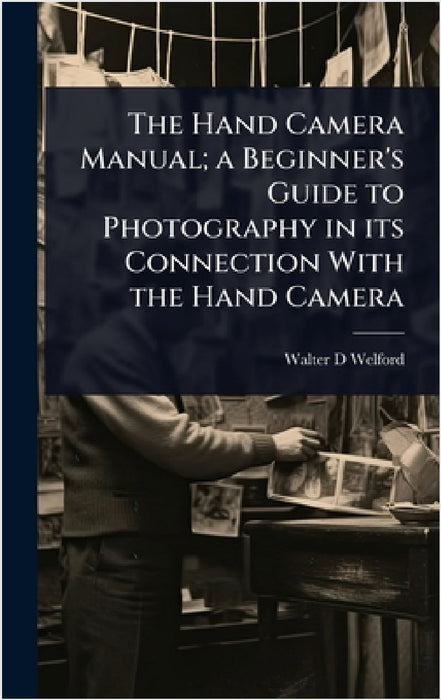 The Hand Camera Manual; a Beginner's Guide to Photography in its Connection With the Hand Camera by Walter D. Welford