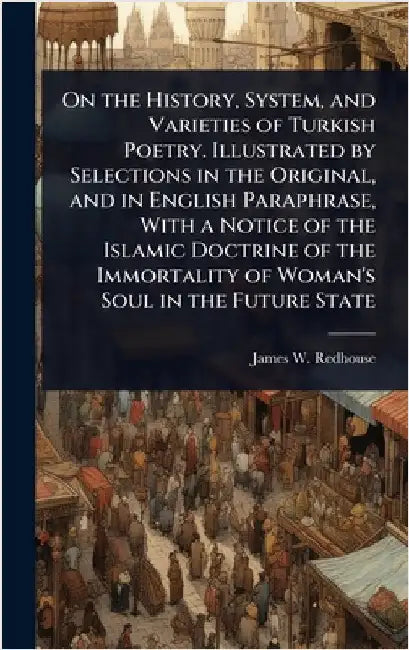 On the History, System, and Varieties of Turkish Poetry. Illustrated by Selections in the Original, and in English Paraphrase, With a Notice of the Is by James W. Redhouse