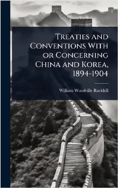 Treaties and Conventions With or Concerning China and Korea, 1894-1904 by William Woodville Rockhill