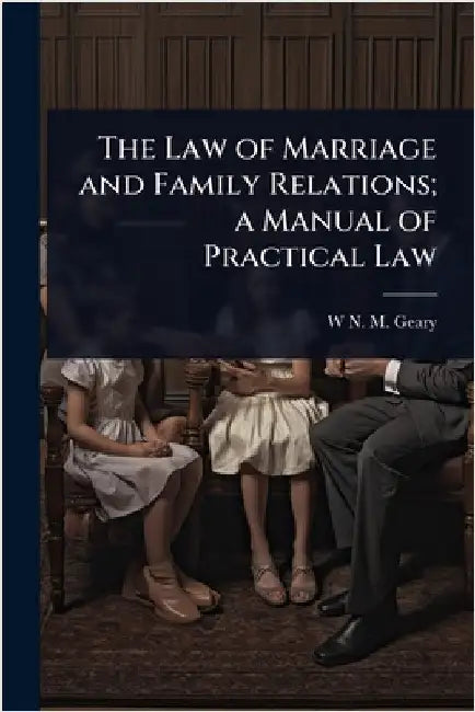 The Law of Marriage and Family Relations; a Manual of Practical Law by Geary, W. N. M.