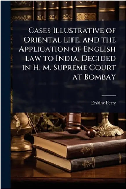 Cases Illustrative of Oriental Life, and the Application of English law to India, Decided in H. M. Supreme Court at Bombay by Perry, Erskine