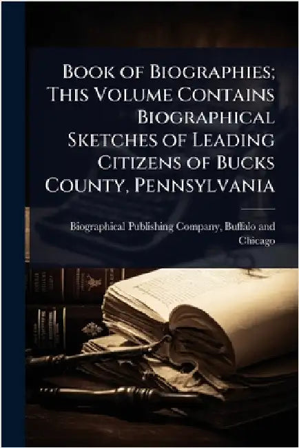 Book of Biographies; This Volume Contains Biographical Sketches of Leading Citizens of Bucks County, Pennsylvania by Buff Biographical Publishing Company