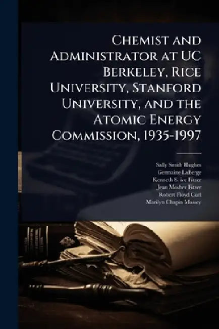 Chemist and Administrator at UC Berkeley, Rice University, Stanford University, and the Atomic Energy Commission, 1935-1997 by Sally Smith Hughes, Germaine LaBerge, Kenneth S. 1914- Ive Pitzer