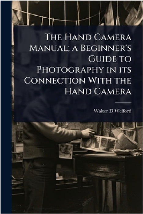 The Hand Camera Manual; a Beginner's Guide to Photography in its Connection With the Hand Camera by Walter D. Welford