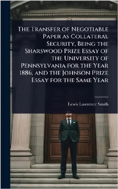 The Transfer of Negotiable Paper as Collateral Security, Being the Sharswood Prize Essay of the University of Pennsylvania for the Year 1886, and the by Lewis Lawrence Smith