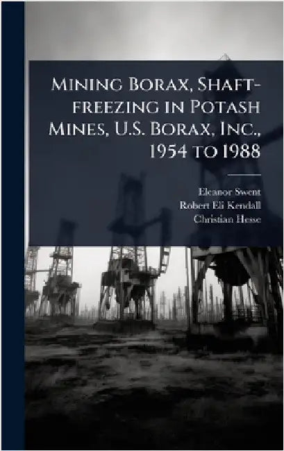 Mining Borax, Shaft-freezing in Potash Mines, U.S. Borax, Inc., 1954 to 1988 by Eleanor Swent
