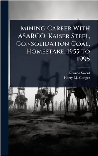 Mining Career With ASARCO, Kaiser Steel, Consolidation Coal, Homestake, 1955 to 1995 by Eleanor Swent