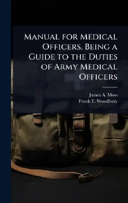 Manual for Medical Officers, Being a Guide to the Duties of Army Medical Officers by James a. 1872-1941 Moss, Frank T. Woodbury
