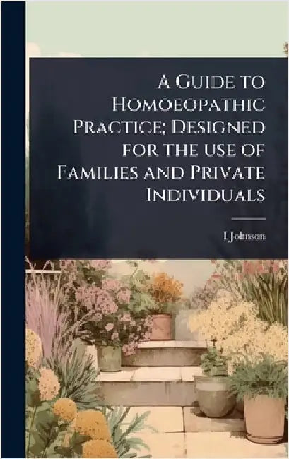 A Guide to Homoeopathic Practice; Designed for the use of Families and Private Individuals by Johnson, I. D. 1827-1911