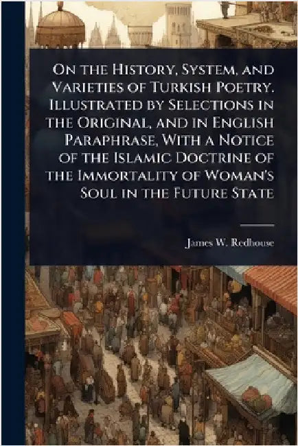 On the History, System, and Varieties of Turkish Poetry. Illustrated by Selections in the Original, and in English Paraphrase, With a Notice of the Is by James W. Redhouse