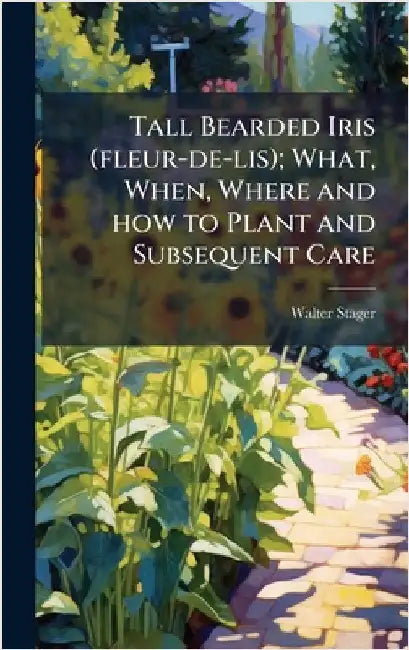 Tall Bearded Iris (fleur-de-lis); What, When, Where and how to Plant and Subsequent Care by Stager, Walter