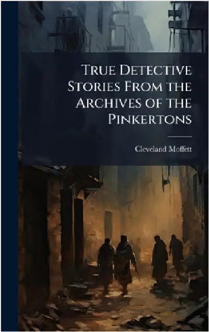 True Detective Stories From the Archives of the Pinkertons by Cleveland Moffett