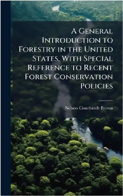 A General Introduction to Forestry in the United States, With Special Reference to Recent Forest Conservation Policies by Brown, Nelson Courtlandt
