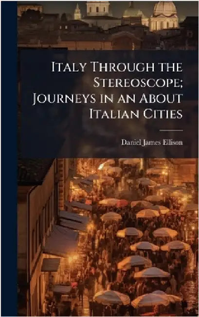 Italy Through the Stereoscope; Journeys in an About Italian Cities by Daniel James Ellison