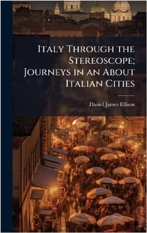 Italy Through the Stereoscope; Journeys in an About Italian Cities by Daniel James Ellison