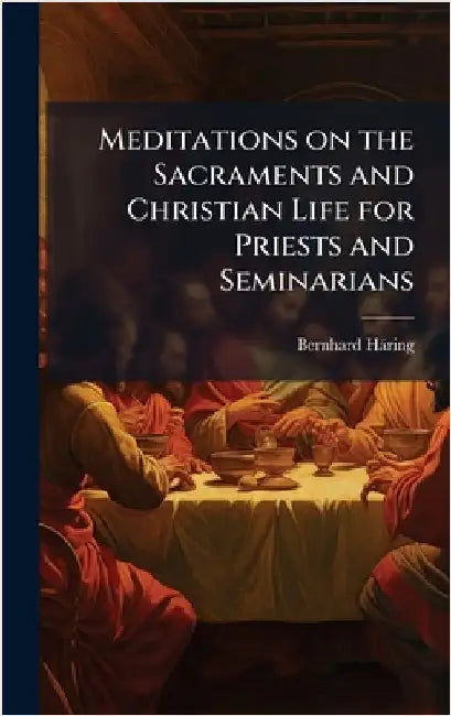Meditations on the Sacraments and Christian Life for Priests and Seminarians by Häring, Bernhard