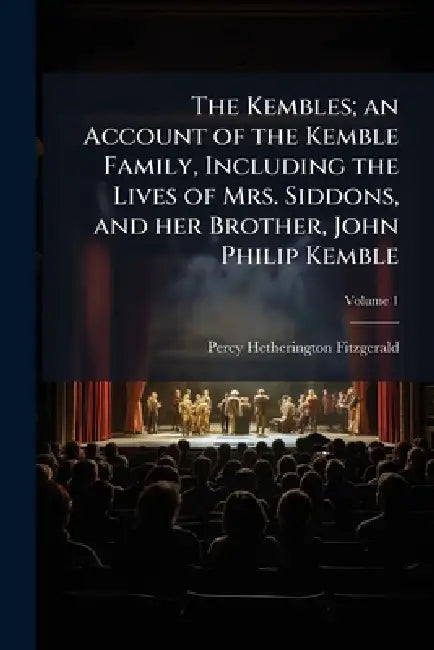 The Kembles; an Account of the Kemble Family, Including the Lives of Mrs. Siddons, and her Brother, John Philip Kemble by Percy Hetherington Fitzgerald