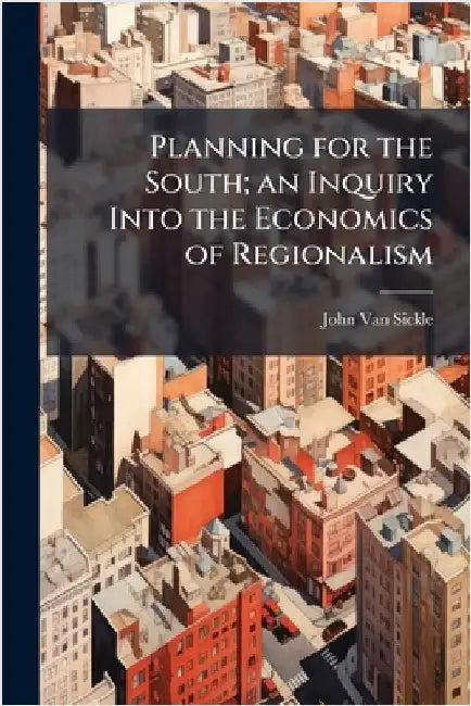 Planning for the South; an Inquiry Into the Economics of Regionalism by John 1892- Van Sickle