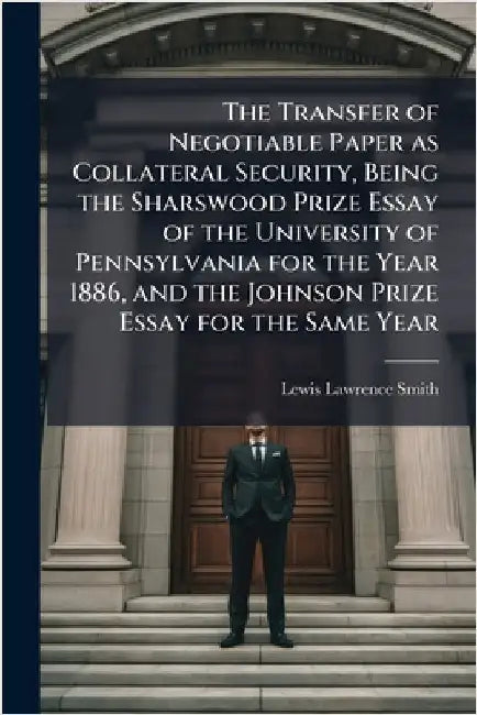 The Transfer of Negotiable Paper as Collateral Security, Being the Sharswood Prize Essay of the University of Pennsylvania for the Year 1886, and the by Lewis Lawrence Smith