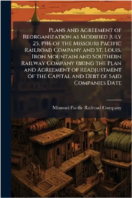 Plans and Agreement of Reorganization as Modified July 25, 1916 of the Missouri Pacific Railroad Company and St. Louis, Iron Mountain and Southern Rai by Missouri Pacific Railroad Company